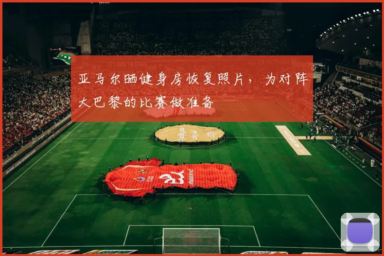 亚马尔晒健身房恢复照片，为对阵大巴黎的比赛做准备
