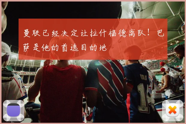 曼联已经决定让拉什福德离队！巴萨是他的首选目的地