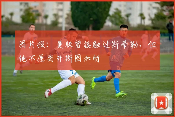 图片报：曼联曾接触过斯蒂勒，但他不愿离开斯图加特